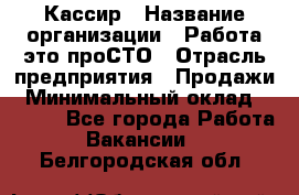 Кассир › Название организации ­ Работа-это проСТО › Отрасль предприятия ­ Продажи › Минимальный оклад ­ 8 840 - Все города Работа » Вакансии   . Белгородская обл.